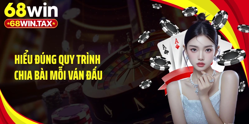 Hiểu đúng quy trình chia bài mỗi ván đấu
