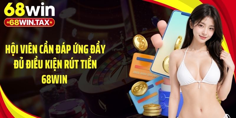 Hội viên cần đáp ứng đầy đủ điều kiện rút tiền 68Win