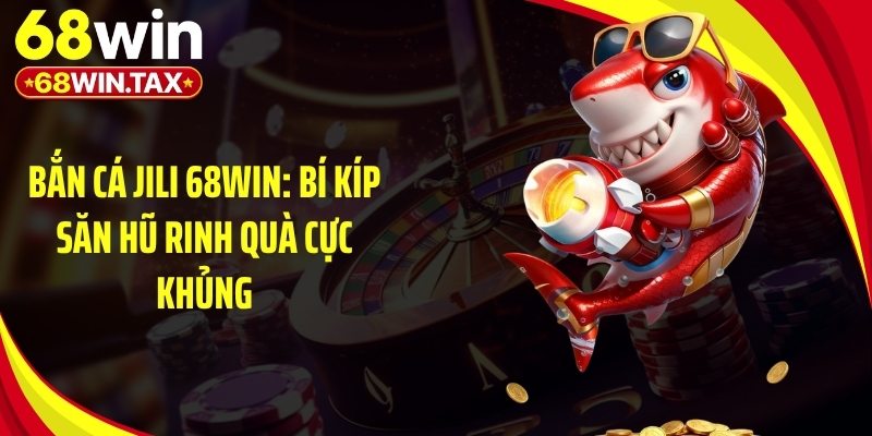 Bắn Cá Jili 68Win - Bí Kíp Săn Hũ Rinh Quà Cực Khủng 6 Mẹo chơi game bắn cá Jili 68Win giúp bạn thắng mỗi ngày