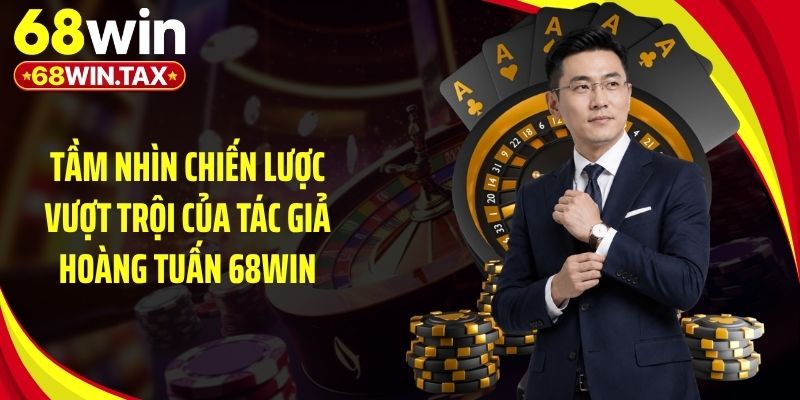 Tác Giả Hoàng Tuấn 68Win - 8 Năm Tạo Dấu Ấn Khác Biệt 2 Tầm nhìn chiến lược vượt trội của tác giả Hoàng Tuấn 68Win