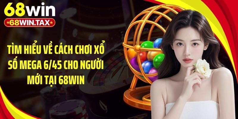 Cách Chơi Xổ Số Mega 6/45 Siêu Dễ Trúng 2026 Tại 68Win 2 Tìm hiểu về cách chơi xổ số mega 6/45 cho người mới tại 68Win