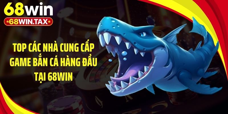 Top các nhà cung cấp game bắn cá hàng đầu tại 68Win